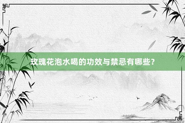 玫瑰花泡水喝的功效与禁忌有哪些？